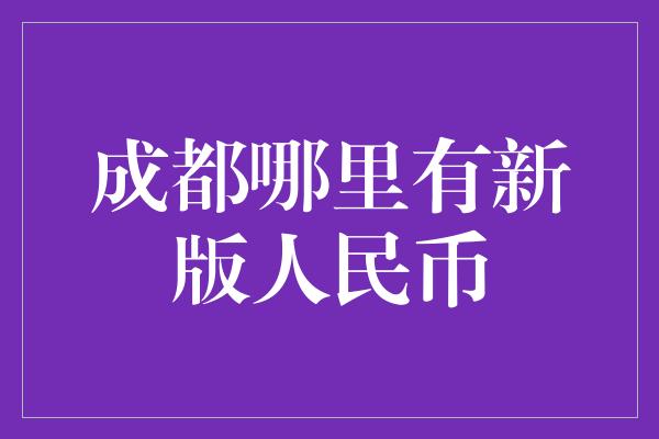 成都哪里有新版人民币