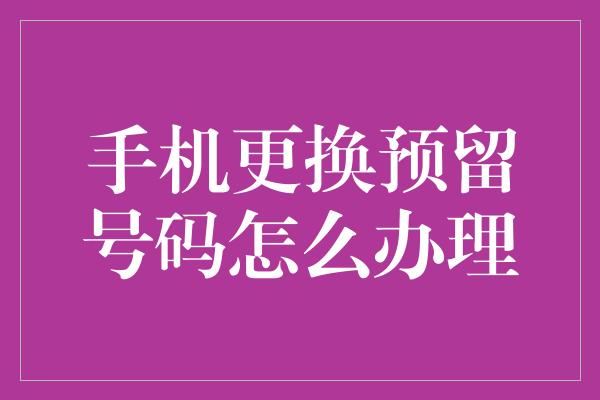 手机更换预留号码怎么办理