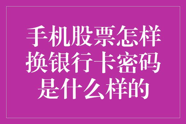 手机股票怎样换银行卡密码是什么样的