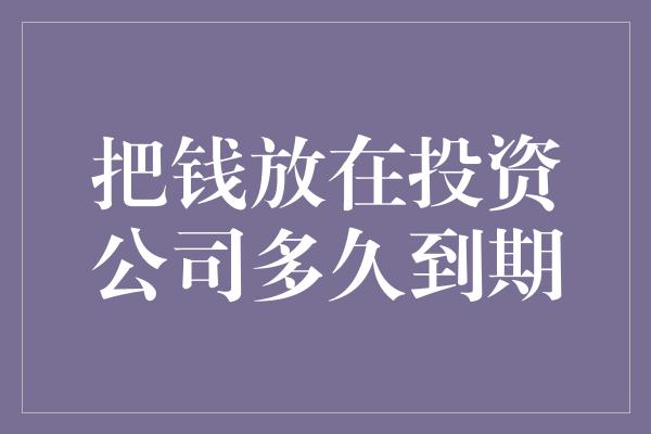 把钱放在投资公司多久到期