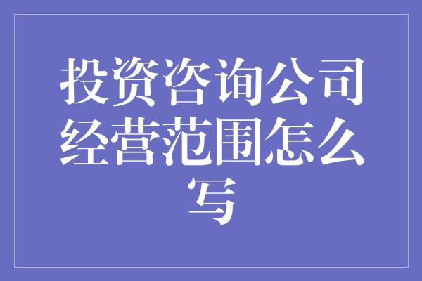 投资咨询公司经营范围怎么写