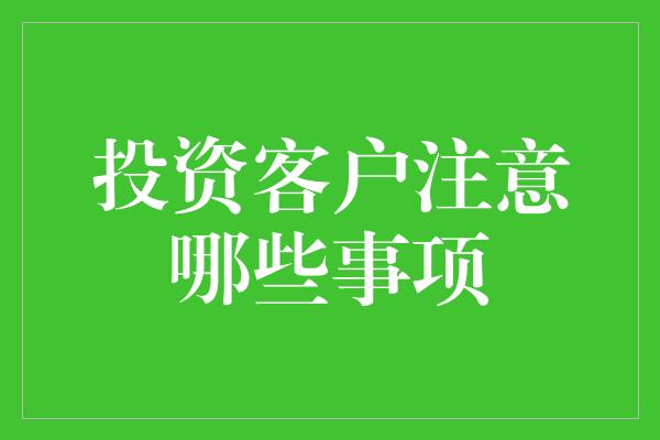 投资客户注意哪些事项