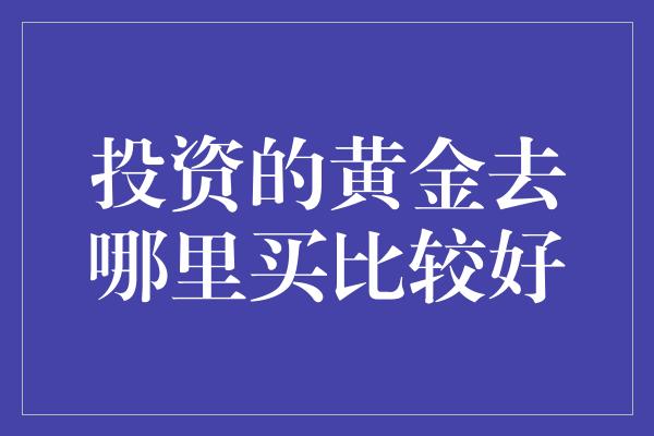 投资的黄金去哪里买比较好