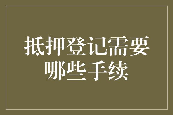 抵押登记需要哪些手续