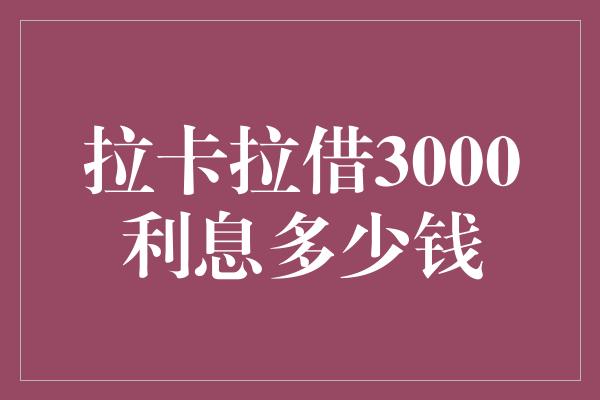 拉卡拉借3000利息多少钱