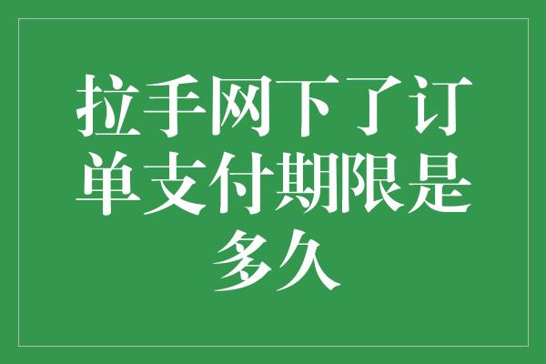 拉手网下了订单支付期限是多久