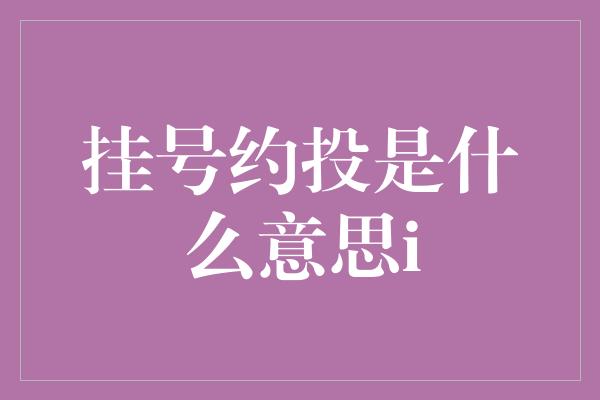 挂号约投是什么意思i