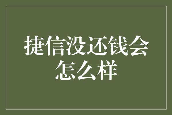 捷信没还钱会怎么样