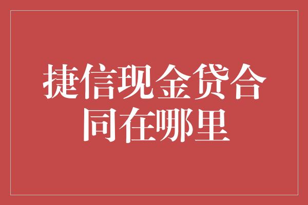 捷信现金贷合同在哪里