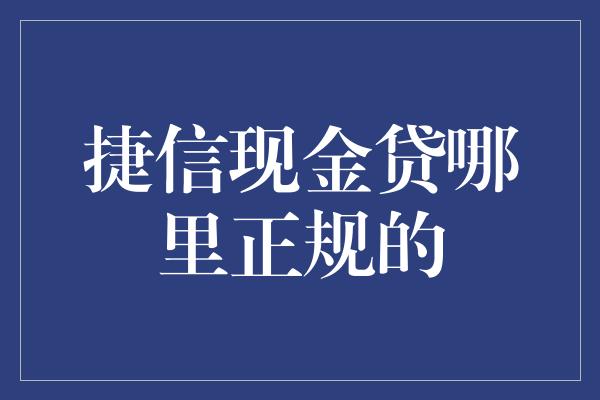 捷信现金贷哪里正规的