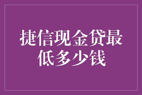 捷信现金贷最低多少钱