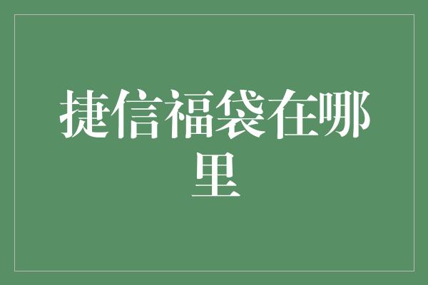 捷信福袋在哪里