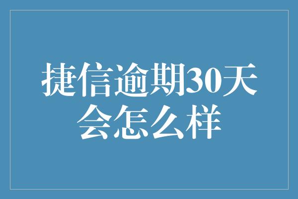 捷信逾期30天会怎么样