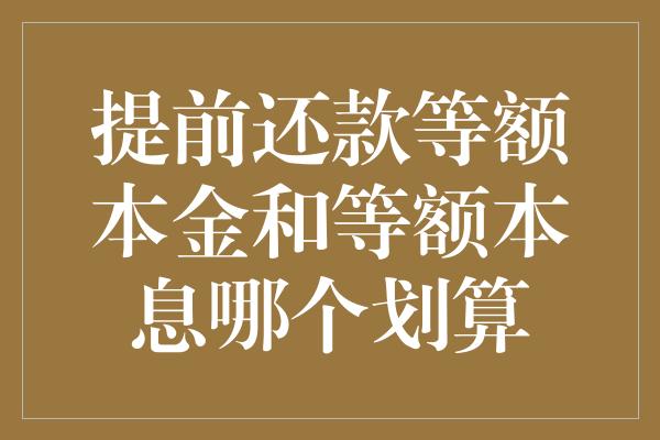 提前还款等额本金和等额本息哪个划算