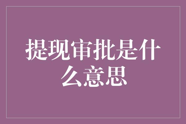 提现审批是什么意思