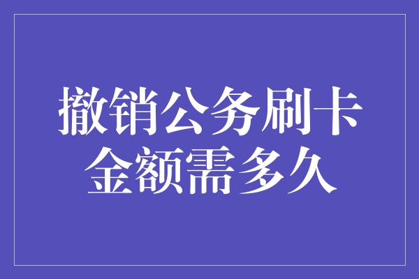 撤销公务刷卡金额需多久