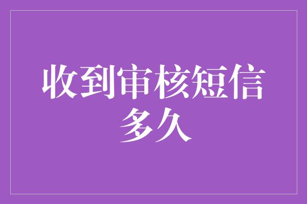 收到审核短信多久