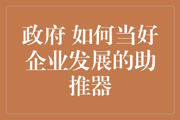 政府 如何当好企业发展的助推器