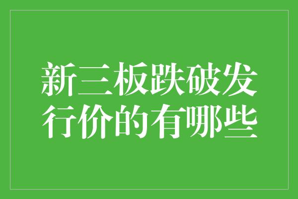 新三板跌破发行价的有哪些