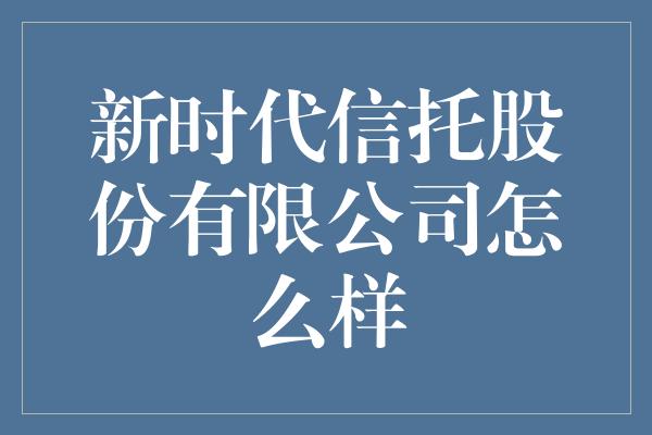 新时代信托股份有限公司怎么样