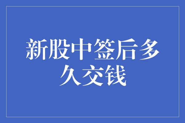 新股中签后多久交钱