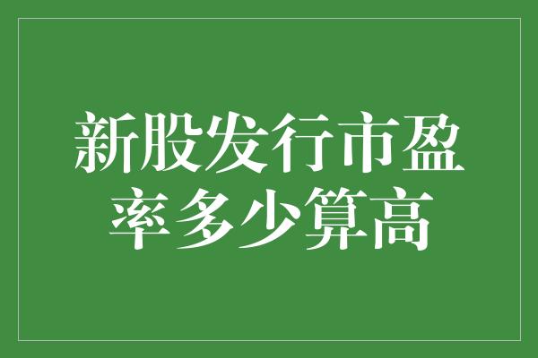 新股发行市盈率多少算高