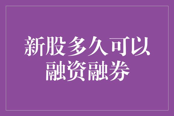 新股多久可以融资融券