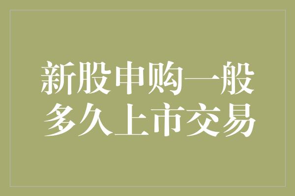 新股申购一般多久上市交易