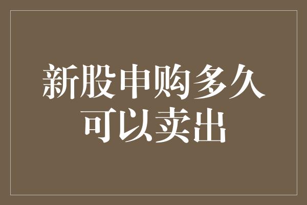 新股申购多久可以卖出