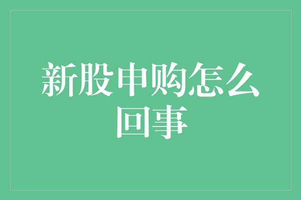 新股申购怎么回事