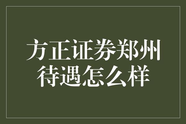 方正证券郑州待遇怎么样