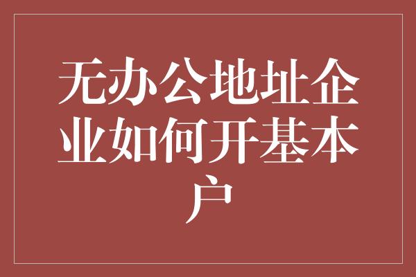 无办公地址企业如何开基本户