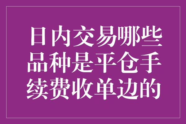 日内交易哪些品种是平仓手续费收单边的