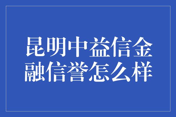 昆明中益信金融信誉怎么样