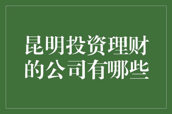 昆明投资理财的公司有哪些