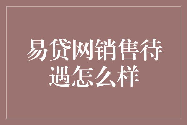 易贷网销售待遇怎么样