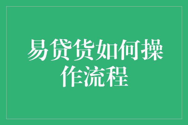 易贷货如何操作流程