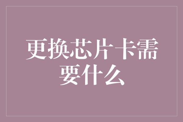 更换芯片卡需要什么