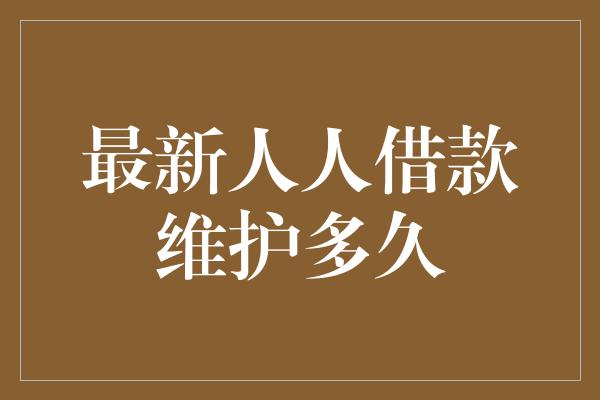 最新人人借款维护多久