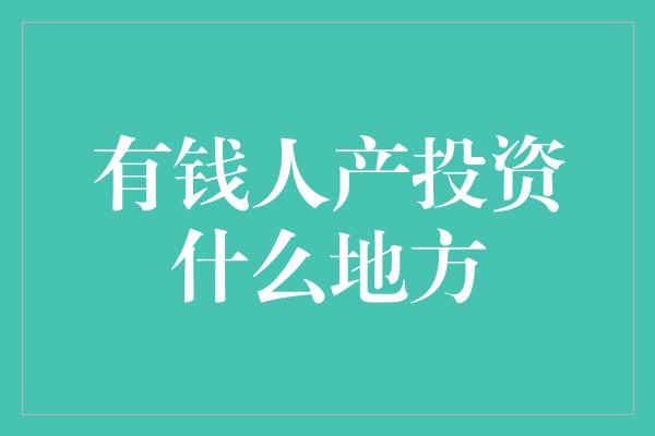 有钱人产投资什么地方