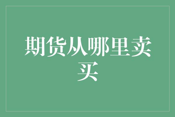 期货从哪里卖买