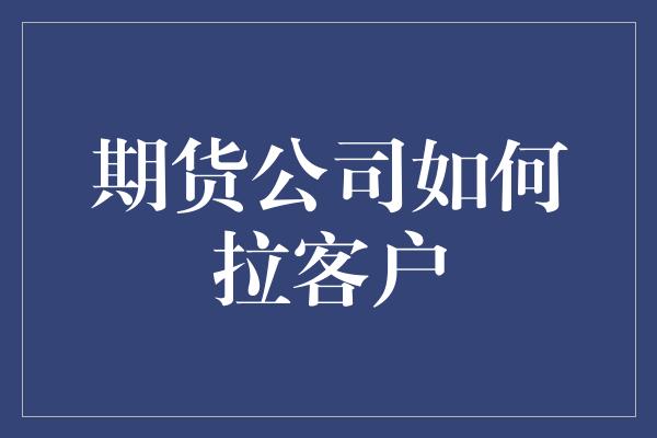 期货公司如何拉客户