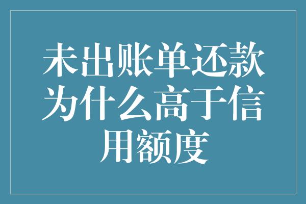 未出账单还款为什么高于信用额度