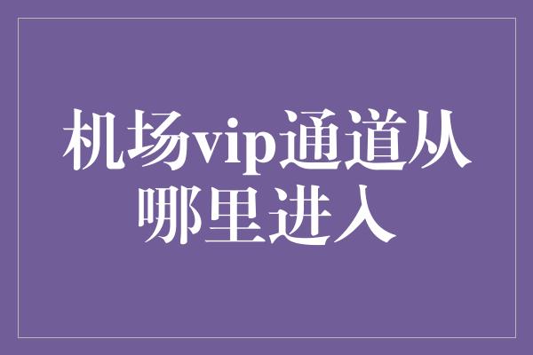 机场vip通道从哪里进入