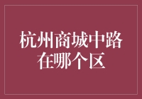 杭州商城中路的地理位置探秘：离它最近的区在哪里？