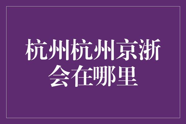 杭州杭州京浙会在哪里