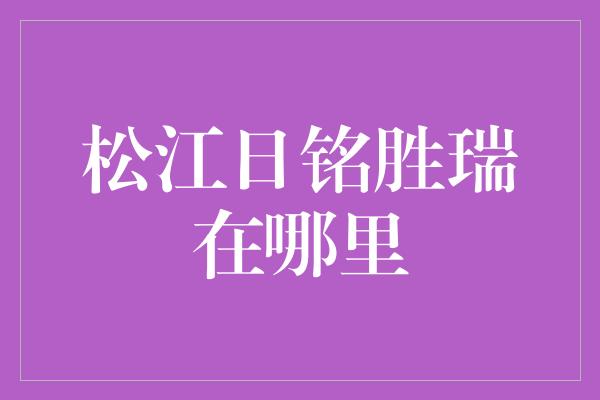 松江日铭胜瑞在哪里