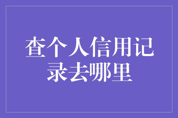 查个人信用记录去哪里