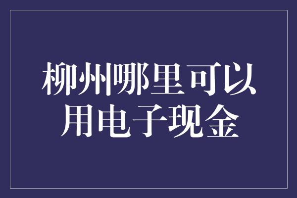 柳州哪里可以用电子现金