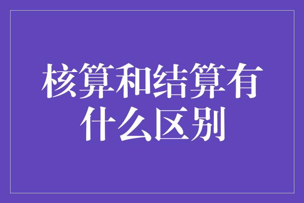 核算和结算有什么区别